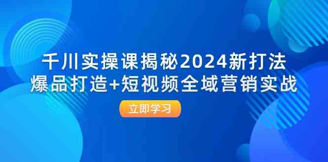 千川实操课揭秘2024新打法：爆品打造+短视频全域营销实战-87副业网