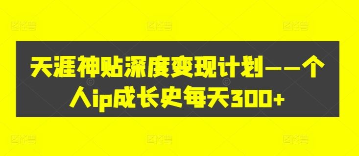 天涯神贴深度变现计划——个人ip成长史每天300+【揭秘】-87副业网