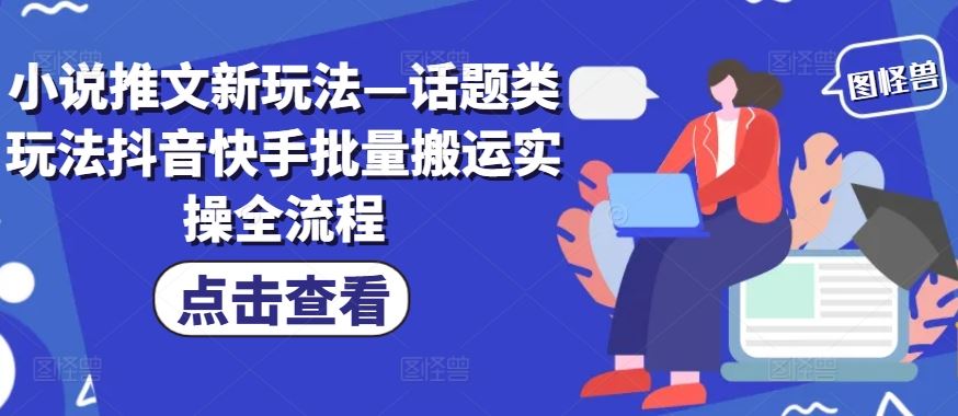 小说推文新玩法—话题类玩法抖音快手批量搬运实操全流程-87副业网