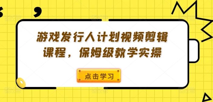 游戏发行人计划视频剪辑课程，保姆级教学实操-87副业网