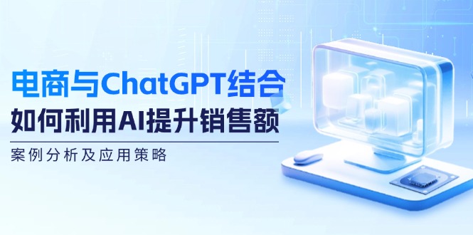 （12479期）电商与ChatGPT结合：如何利用AI提升销售额，案例分析及应用策略-87副业网