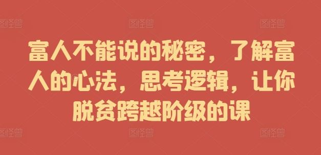 富人不能说的秘密，了解富人的心法，思考逻辑，让你脱贫跨越阶级的课-87副业网