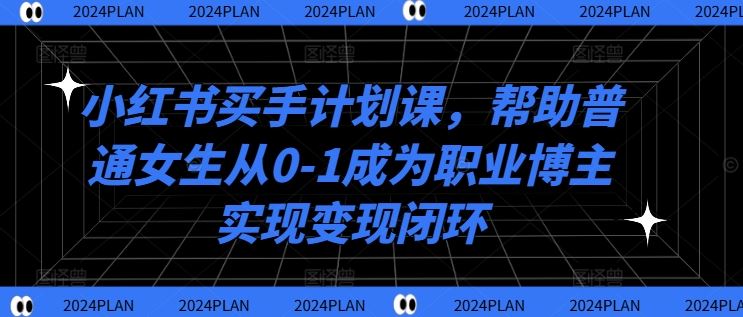 小红书买手计划课，帮助普通女生从0-1成为职业博主实现变现闭环-87副业网