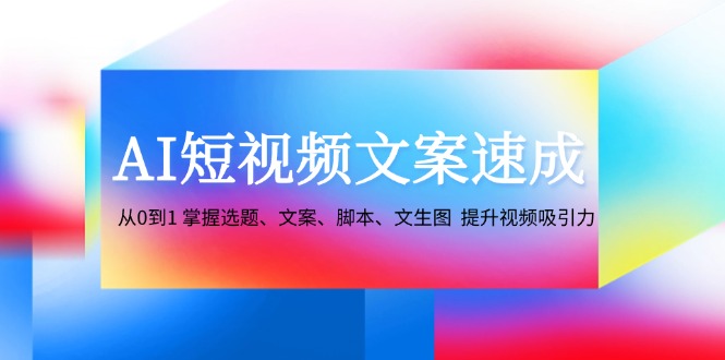 （12507期）AI短视频文案速成：从0到1 掌握选题、文案、脚本、文生图  提升视频吸引力-87副业网