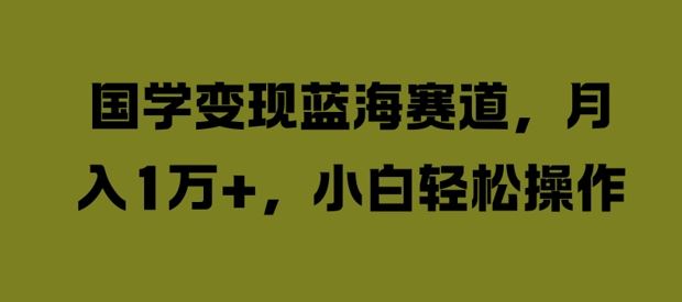 国学变现蓝海赛道，月入1W+，小白轻松操作【揭秘】-87副业网