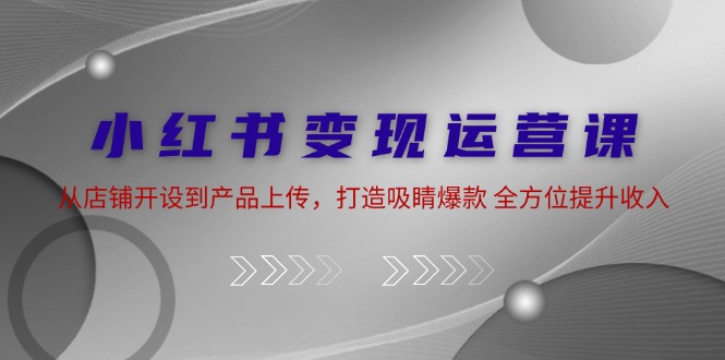 小红书变现运营课：从店铺开设到产品上传，打造吸睛爆款 全方位提升收入-87副业网