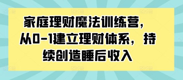 家庭理财魔法训练营，从0-1建立理财体系，持续创造睡后收入-87副业网