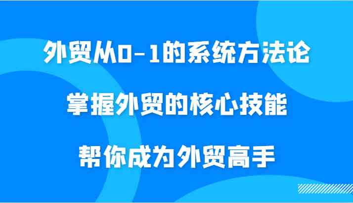 外贸从0-1的系统方法论，掌握外贸的核心技能，帮你成为外贸高手-87副业网