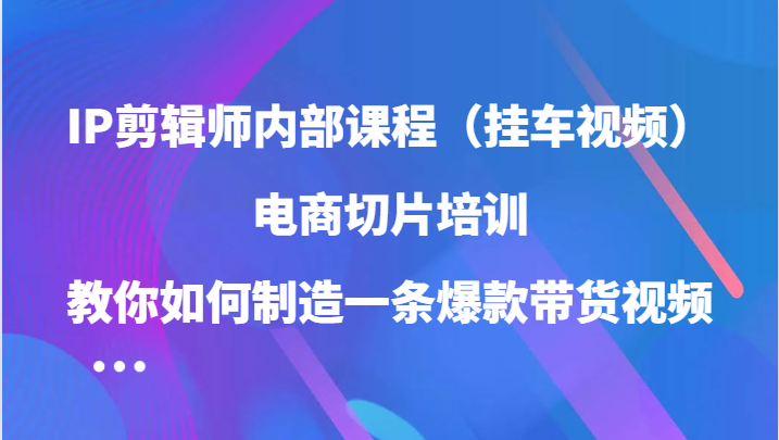 IP剪辑师内部课程（挂车视频），电商切片培训，教你如何制造一条爆款带货视频-87副业网