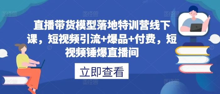 直播带货模型落地特训营线下课，​短视频引流+爆品+付费，短视频锤爆直播间-87副业网