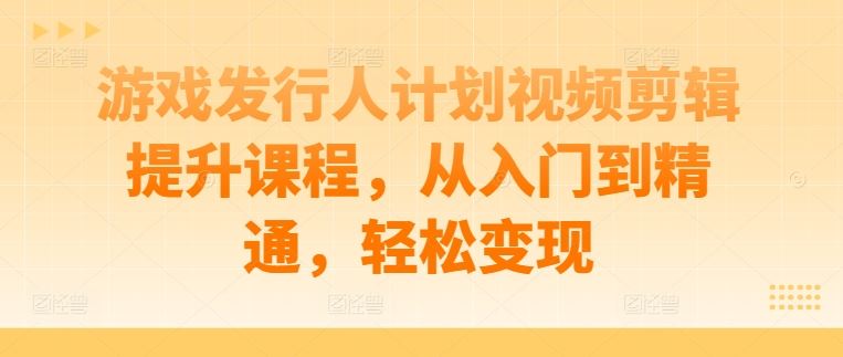 游戏发行人计划视频剪辑提升课程，从入门到精通，轻松变现-87副业网