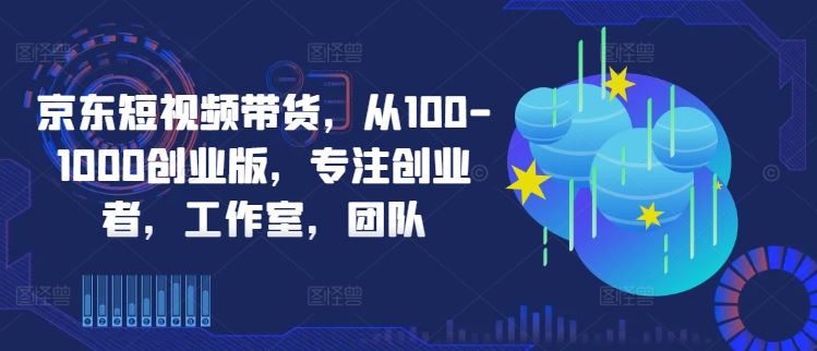 京东短视频带货，从100-1000创业版，专注创业者，工作室，团队-87副业网