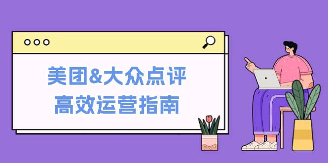 （12615期）美团&大众点评高效运营指南：从平台基础认知到提升销量的实用操作技巧-87副业网