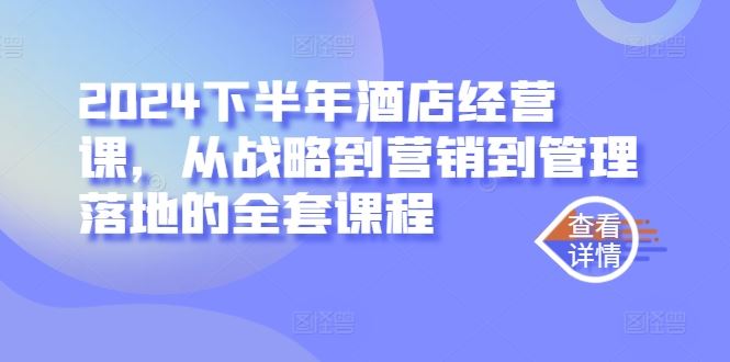 2024下半年酒店经营课，从战略到营销到管理落地的全套课程-87副业网