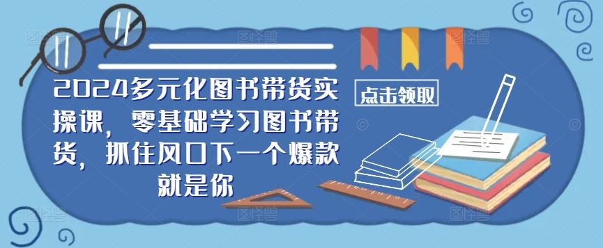 ​​2024多元化图书带货实操课，零基础学习图书带货，抓住风口下一个爆款就是你-87副业网