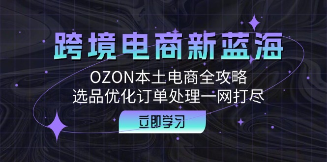 （12632期）跨境电商新蓝海：OZON本土电商全攻略，选品优化订单处理一网打尽-87副业网