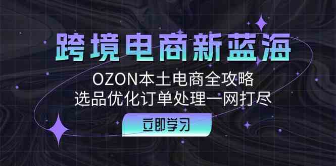 跨境电商新蓝海：OZON本土电商全攻略，选品优化订单处理一网打尽-87副业网