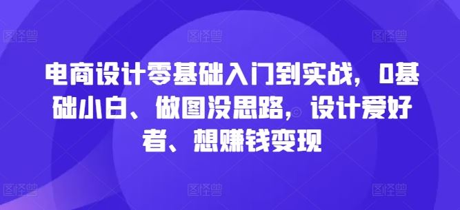 电商设计零基础入门到实战，0基础小白、做图没思路，设计爱好者、想赚钱变现-87副业网