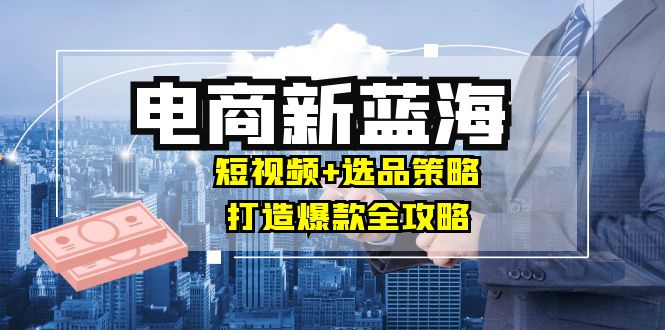 （12677期）商家必看电商新蓝海：短视频+选品策略，打造爆款全攻略，月入10w+-87副业网