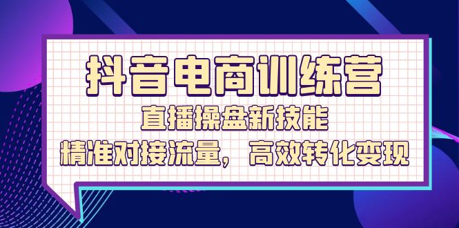 （12676期）抖音电商训练营：直播操盘新技能，精准对接流量，高效转化变现-87副业网