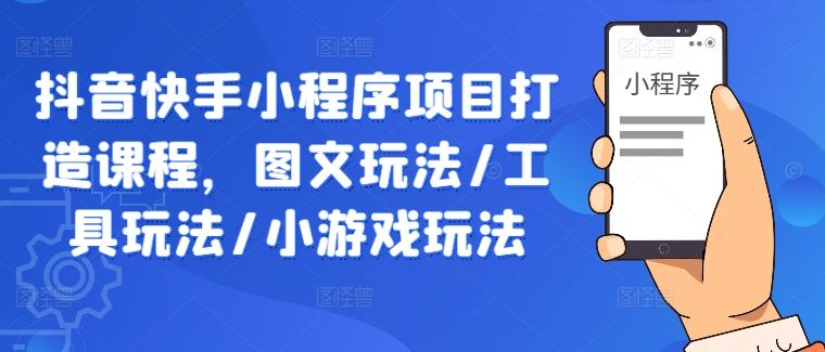 抖音快手小程序项目打造课程，图文玩法/工具玩法/小游戏玩法-87副业网