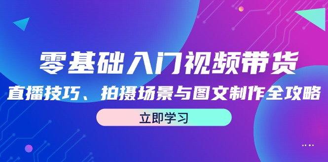 零基础入门视频带货：直播技巧、拍摄场景与图文制作全攻略-87副业网