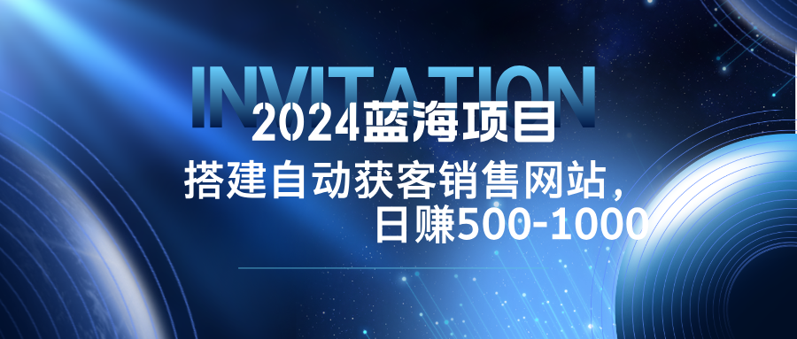 （12743期）2024蓝海项目，搭建销售网站，自动获客，日赚500-1000-87副业网