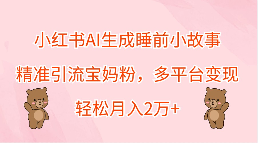 小红书AI生成睡前小故事，精准引流宝妈粉，多平台变现，轻松月入2万+-87副业网