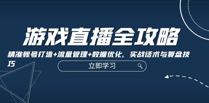 （12769期）游戏直播全攻略：精准账号打造+流量管理+数据优化，实战话术与复盘技巧-87副业网