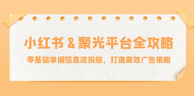 小红薯聚光平台全攻略：零基础掌握信息流投放，打造高效广告策略-87副业网