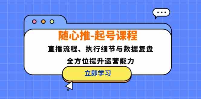 随心推起号课程：直播流程、执行细节与数据复盘，全方位提升运营能力-87副业网