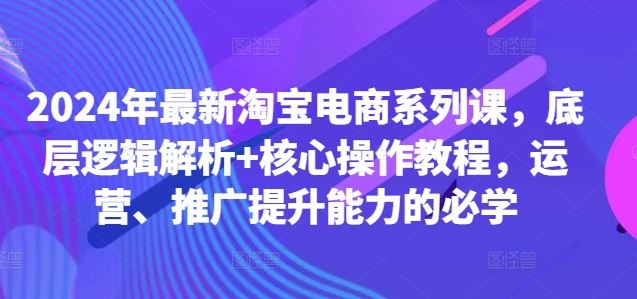 2024年最新淘宝电商系列课，底层逻辑解析+核心操作教程，运营、推广提升能力的必学-87副业网