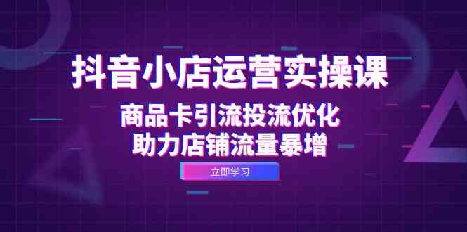 抖音小店运营实操课：商品卡引流投流优化，助力店铺流量暴增-87副业网