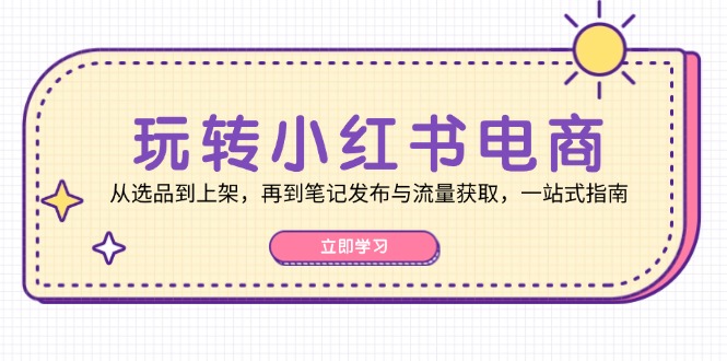 （12916期）玩转小红书电商：从选品到上架，再到笔记发布与流量获取，一站式指南-87副业网