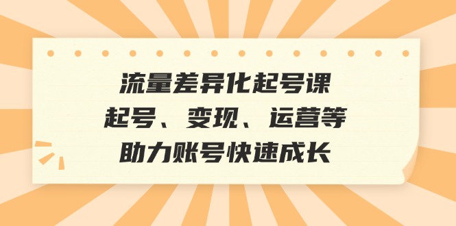 流量差异化起号课：起号、变现、运营等，助力账号快速成长-87副业网