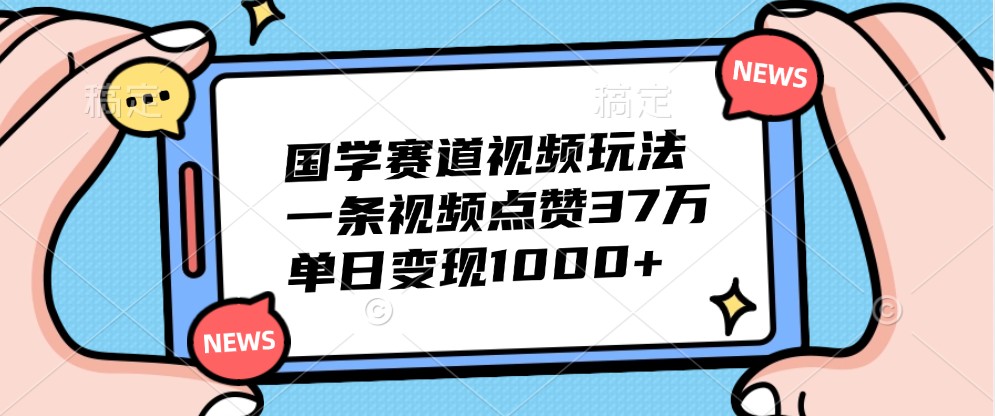 国学赛道视频玩法，一条视频点赞37万，单日变现1000+-87副业网