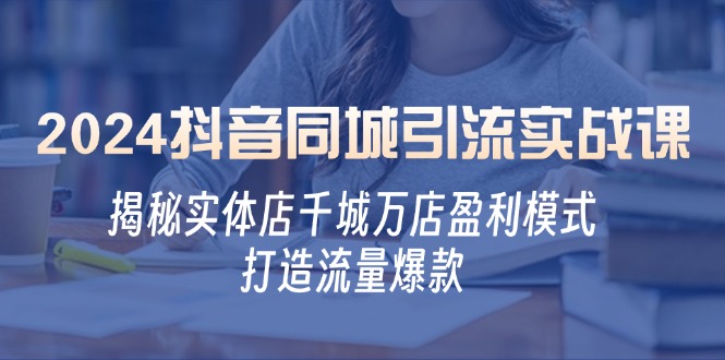 2024抖音同城引流实战课：揭秘实体店千城万店盈利模式，打造流量爆款-87副业网