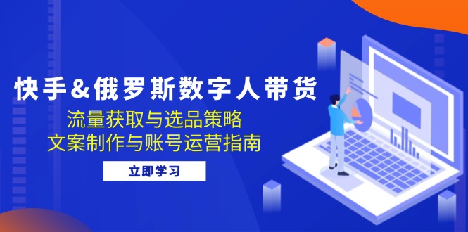 （12934期）快手&俄罗斯 数字人带货：流量获取与选品策略 文案制作与账号运营指南-87副业网