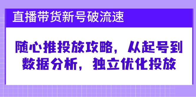 （12942期）直播带货新号破 流速：随心推投放攻略，从起号到数据分析，独立优化投放-87副业网