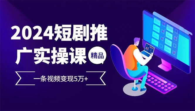 （12950期）2024最火爆的项目短剧推广实操课 一条视频变现5万+-87副业网