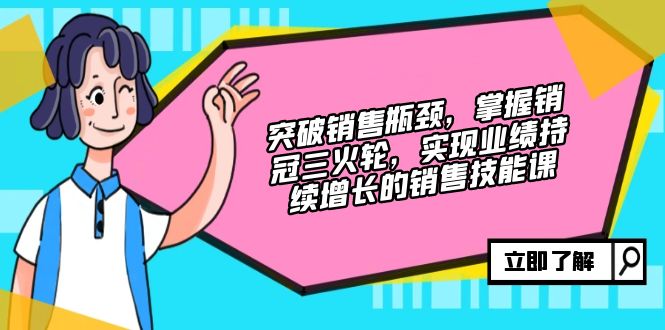 （12965期）突破销售瓶颈，掌握销冠三火轮，实现业绩持续增长的销售技能课-87副业网