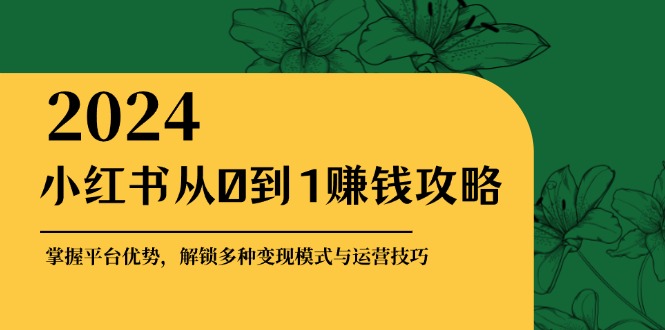 （12971期）小红书从0到1赚钱攻略：掌握平台优势，解锁多种变现赚钱模式与运营技巧-87副业网