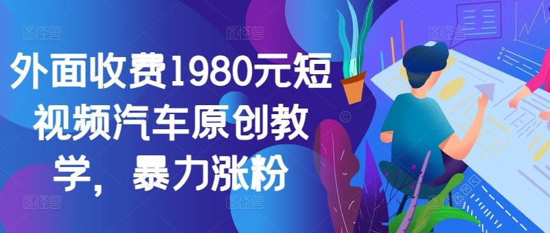 外面收费1980元短视频汽车原创教学，暴力涨粉-87副业网