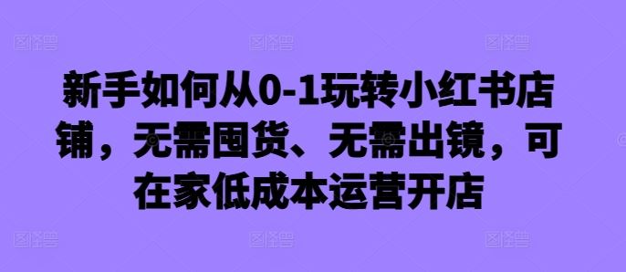 新手如何从0-1玩转小红书店铺，无需囤货、无需出镜，可在家低成本运营开店-87副业网