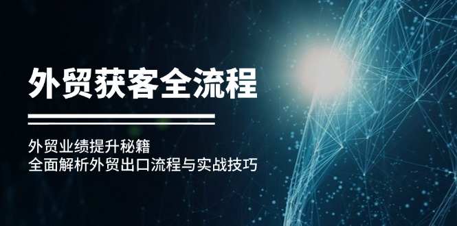 （12982期）外贸获客全流程：外贸业绩提升秘籍：全面解析外贸出口流程与实战技巧-87副业网