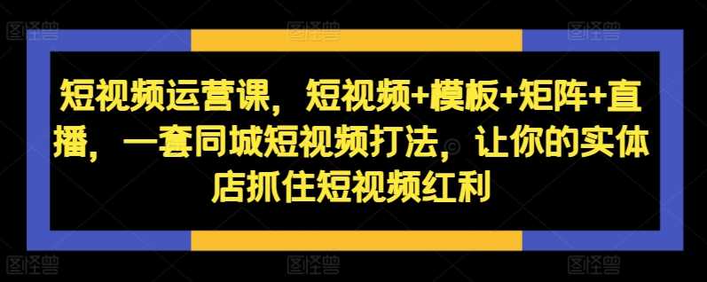 短视频运营课，短视频+模板+矩阵+直播，一套同城短视频打法，让你的实体店抓住短视频红利-87副业网