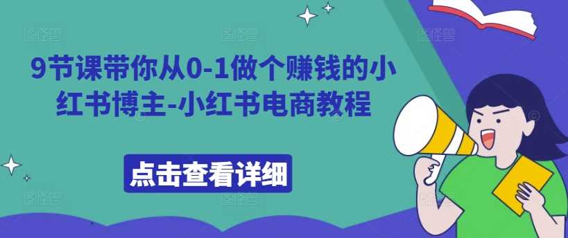 9节课带你从0-1做个赚钱的小红书博主-小红书电商教程-87副业网