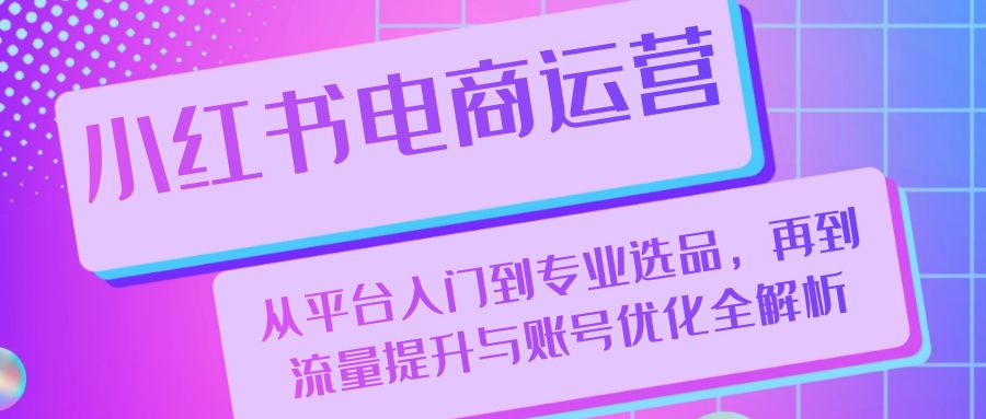 （13043期）小红书电商运营：从平台入门到专业选品，再到流量提升与账号优化全解析-87副业网