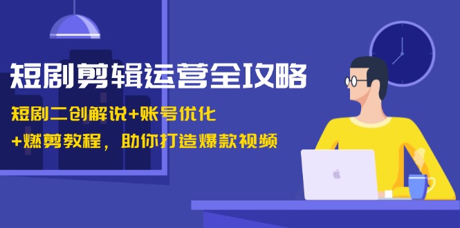 短剧剪辑运营全攻略：短剧二创解说+账号优化+燃剪教程，助你打造爆款视频-87副业网