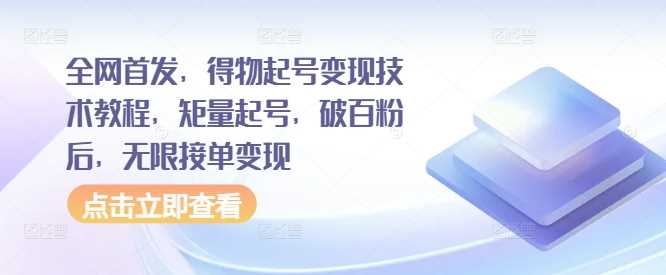 全网首发，得物起号变现技术教程，矩量起号，破百粉后，无限接单变现-87副业网